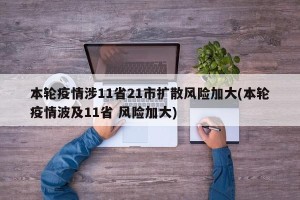 本轮疫情涉11省21市扩散风险加大(本轮疫情波及11省 风险加大)