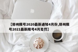 【郑州限号2020最新通知4月份,郑州限号2021最新限号4月处罚】