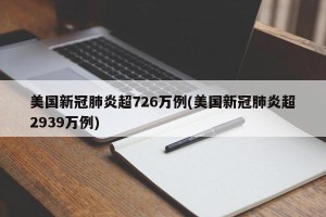 美国新冠肺炎超726万例(美国新冠肺炎超2939万例)