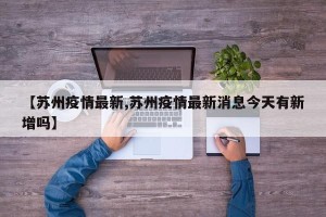 【苏州疫情最新,苏州疫情最新消息今天有新增吗】