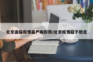 北京面临疫情最严峻形势/北京疫情趋于稳定