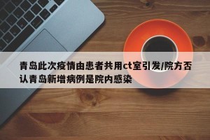 青岛此次疫情由患者共用ct室引发/院方否认青岛新增病例是院内感染