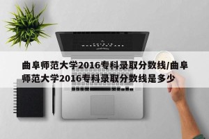 曲阜师范大学2016专科录取分数线/曲阜师范大学2016专科录取分数线是多少