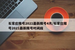石家庄限号2021最新限号4月/石家庄限号2021最新限号时间段
