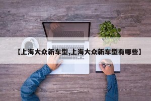 【上海大众新车型,上海大众新车型有哪些】