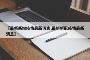 【最新新增疫情最新消息,最新新冠疫情最新消息】