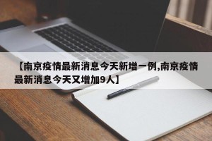 【南京疫情最新消息今天新增一例,南京疫情最新消息今天又增加9人】