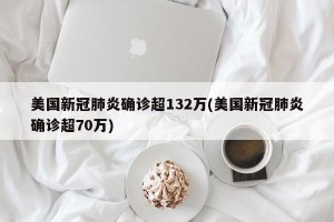 美国新冠肺炎确诊超132万(美国新冠肺炎确诊超70万)