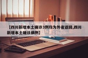 【四川新增本土确诊3例均为外省返回,四川新增本土确诊病例】