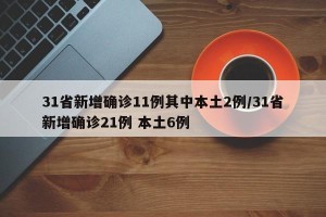31省新增确诊11例其中本土2例/31省新增确诊21例 本土6例