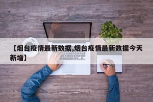 【烟台疫情最新数据,烟台疫情最新数据今天新增】