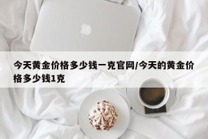 今天黄金价格多少钱一克官网/今天的黄金价格多少钱1克