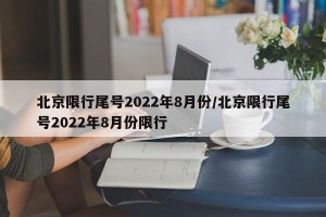 北京限行尾号2022年8月份/北京限行尾号2022年8月份限行
