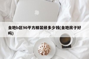 金地b区90平方精装修多少钱(金地房子好吗)