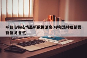 呼和浩特疫情最新数据消息(呼和浩特疫情最新情况播报)