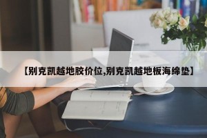 【别克凯越地胶价位,别克凯越地板海绵垫】