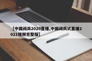 【中国阅兵2020直播,中国阅兵式直播2021视频完整版】