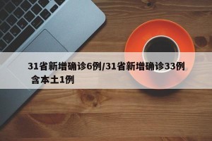 31省新增确诊6例/31省新增确诊33例 含本土1例