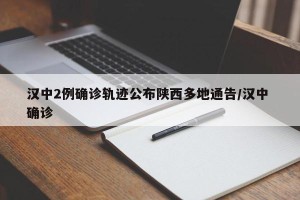 汉中2例确诊轨迹公布陕西多地通告/汉中 确诊