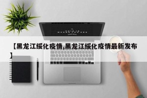 【黑龙江绥化疫情,黑龙江绥化疫情最新发布】