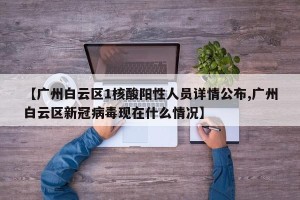 【广州白云区1核酸阳性人员详情公布,广州白云区新冠病毒现在什么情况】