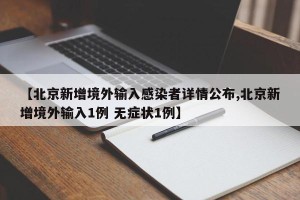 【北京新增境外输入感染者详情公布,北京新增境外输入1例 无症状1例】