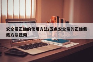 安全带正确的使用方法/五点安全带的正确佩戴方法视频