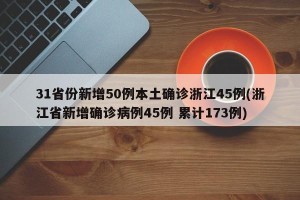 31省份新增50例本土确诊浙江45例(浙江省新增确诊病例45例 累计173例)
