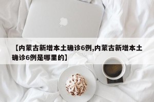 【内蒙古新增本土确诊6例,内蒙古新增本土确诊6例是哪里的】