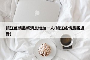 镇江疫情最新消息增加一人(镇江疫情最新通告)
