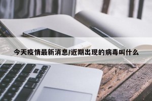 今天疫情最新消息/近期出现的病毒叫什么