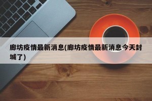 廊坊疫情最新消息(廊坊疫情最新消息今天封城了)