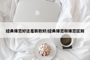 经典锋范好还是新款好/经典锋范和锋范区别