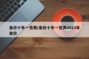 金价十年一览表/金价十年一览表2023年金价