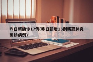 昨日新确诊17例(昨日新增13例新冠肺炎确诊病例)
