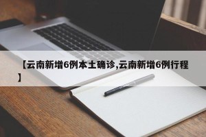 【云南新增6例本土确诊,云南新增6例行程】