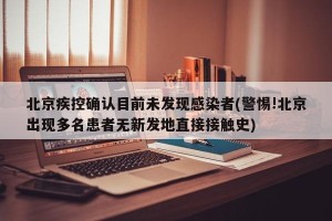 北京疾控确认目前未发现感染者(警惕!北京出现多名患者无新发地直接接触史)