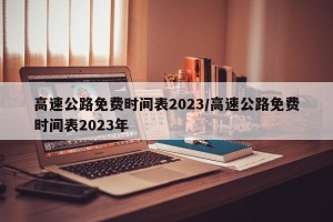 高速公路免费时间表2023/高速公路免费时间表2023年