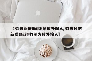 【31省新增确诊6例境外输入,31省区市新增确诊例7例为境外输入】