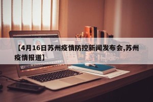 【4月16日苏州疫情防控新闻发布会,苏州疫情报道】
