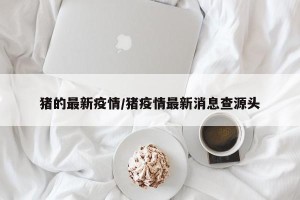 猪的最新疫情/猪疫情最新消息查源头