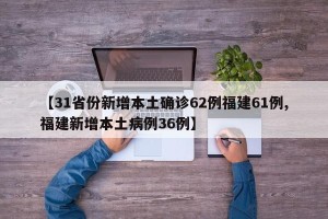 【31省份新增本土确诊62例福建61例,福建新增本土病例36例】