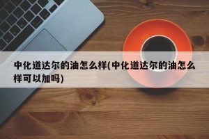 中化道达尔的油怎么样(中化道达尔的油怎么样可以加吗)