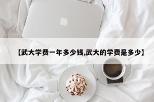 【武大学费一年多少钱,武大的学费是多少】