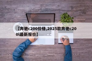 【奔驰c200价格,2025款奔驰c200l最新报价】